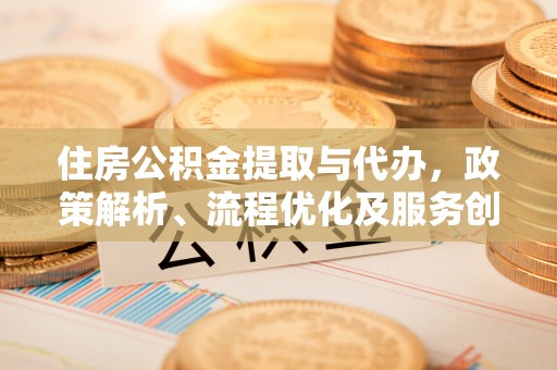 快办住房公积金提取与代办，政策解析、流程优化及服务创新