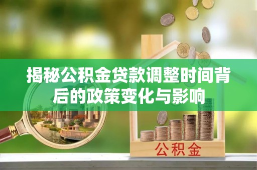 快办揭秘公积金贷款调整时间背后的政策变化与影响