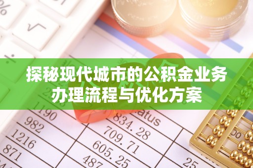 快办探秘现代城市的公积金业务办理流程与优化方案