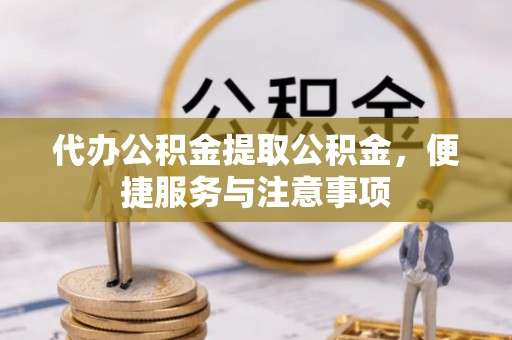 快办代办公积金提取公积金，便捷服务与注意事项