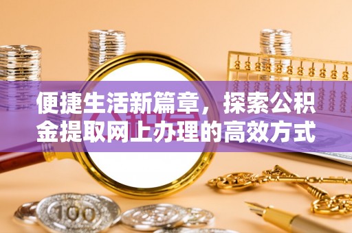 快办便捷生活新篇章，探索公积金提取网上办理的高效方式