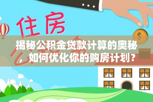 快办揭秘公积金贷款计算的奥秘，如何优化你的购房计划？
