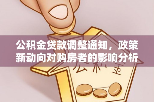 快办公积金贷款调整通知，政策新动向对购房者的影响分析