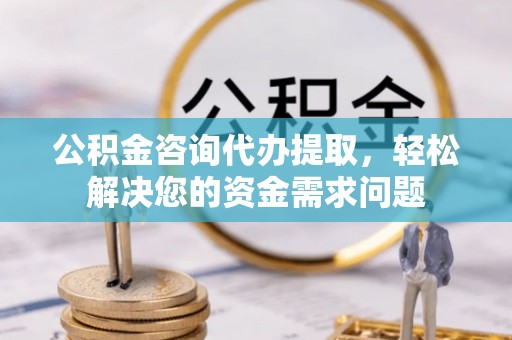 快办公积金咨询代办提取，轻松解决您的资金需求问题