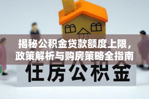 快办揭秘公积金贷款额度上限，政策解析与购房策略全指南
