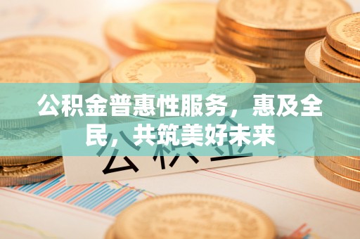 快办公积金普惠性服务，惠及全民，共筑美好未来