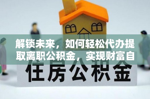 快办解锁未来，如何轻松代办提取离职公积金，实现财富自由的第一步