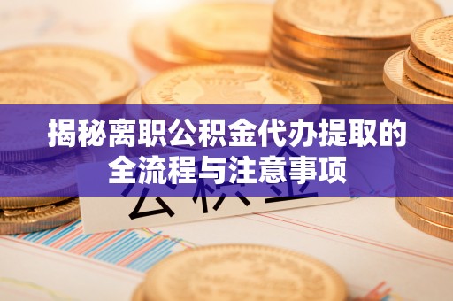 快办揭秘离职公积金代办提取的全流程与注意事项