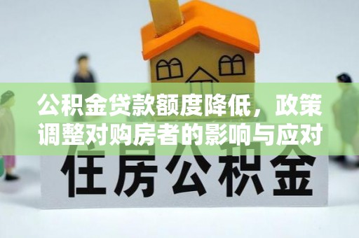 快办公积金贷款额度降低，政策调整对购房者的影响与应对策略
