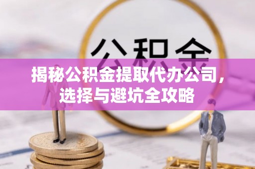 快办揭秘公积金提取代办公司，选择与避坑全攻略