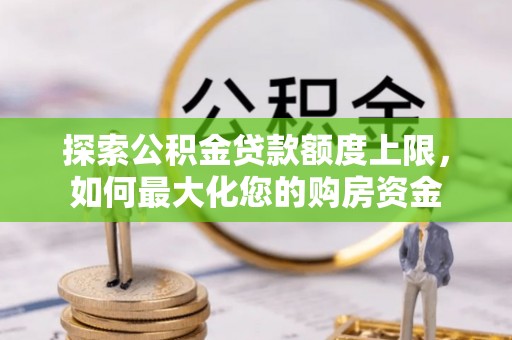 快办探索公积金贷款额度上限，如何最大化您的购房资金