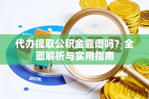 快办代办提取公积金靠谱吗？全面解析与实用指南