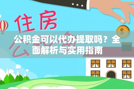 快办公积金可以代办提取吗？全面解析与实用指南