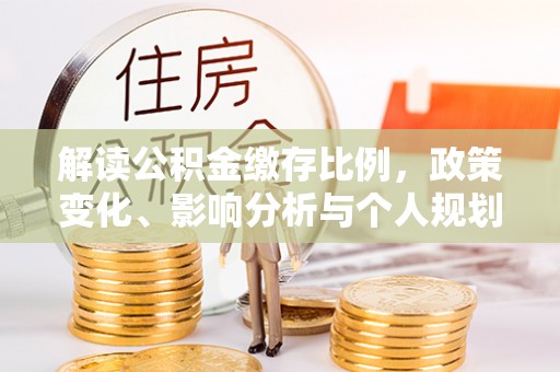 快办解读公积金缴存比例，政策变化、影响分析与个人规划