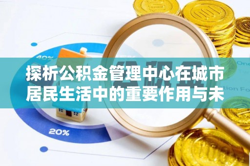快办探析公积金管理中心在城市居民生活中的重要作用与未来发展趋势