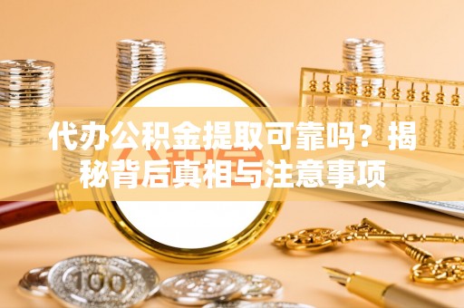 快办代办公积金提取可靠吗？揭秘背后真相与注意事项