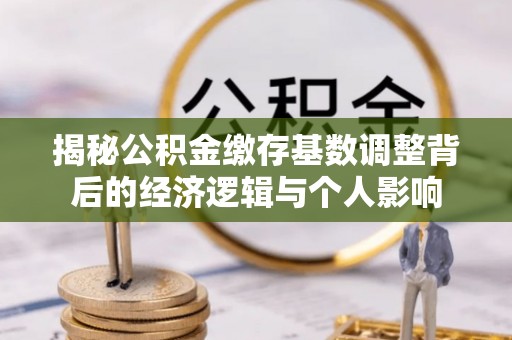 快办揭秘公积金缴存基数调整背后的经济逻辑与个人影响