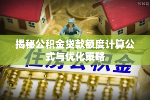 快办揭秘公积金贷款额度计算公式与优化策略