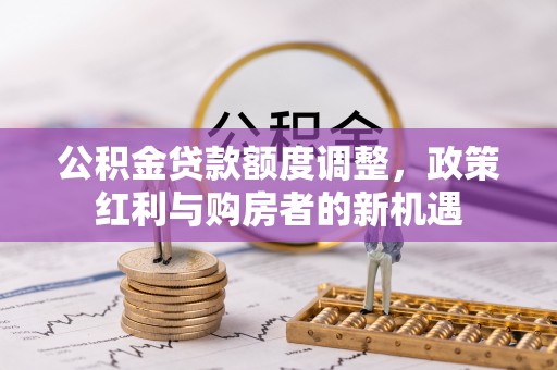 快办公积金贷款额度调整，政策红利与购房者的新机遇