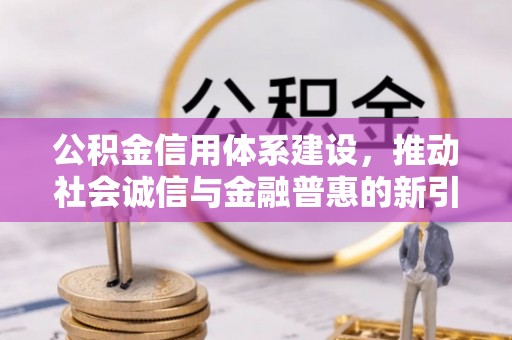 快办公积金信用体系建设，推动社会诚信与金融普惠的新引擎