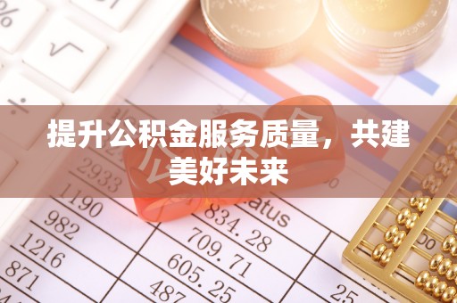 快办提升公积金服务质量，共建美好未来